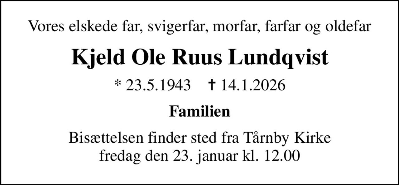 Vores elskede far, svigerfar, morfar, farfar og oldefar
Kjeld Ole Ruus Lundqvist
* 23.5.1943    ✝ 14.1.2026
Familien
Bisættelsen finder sted fra Tårnby Kirke  fredag den 23. januar kl. 12.00