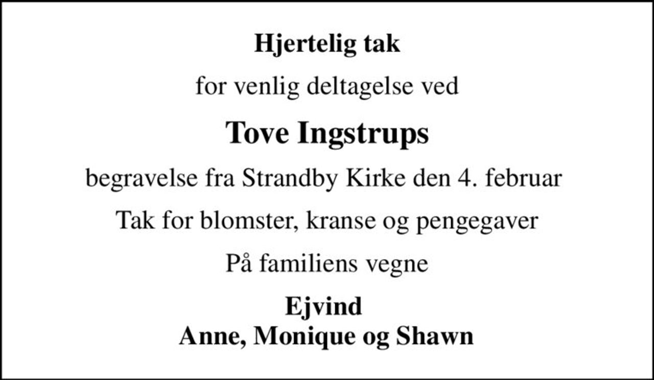 Hjertelig tak
for venlig deltagelse ved
Tove Ingstrups
begravelse fra Strandby Kirke den 4. februar 
Tak for blomster, kranse og pengegaver
På familiens vegne
Ejvind   Anne, Monique og Shawn