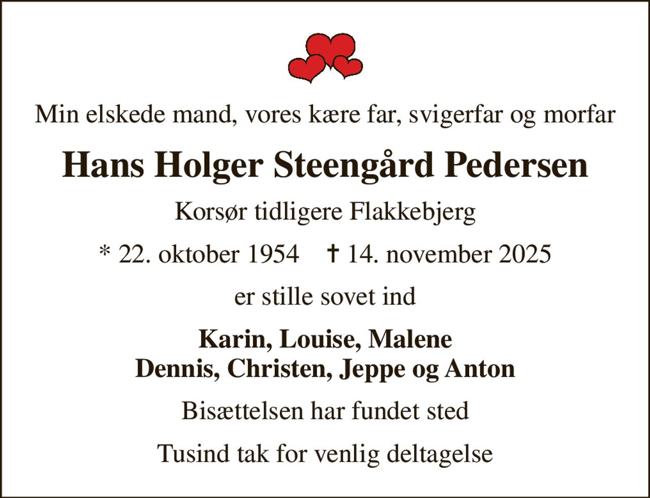 Min elskede mand, vores kære far, svigerfar og morfar
Hans Holger Steengård Pedersen
Korsør tidligere Flakkebjerg
* 22. oktober 1954    ✝ 14. november 2025
er stille sovet ind
Karin, Louise, Malene Dennis, Christen, Jeppe og Anton
Bisættelsen har fundet sted
Tusind tak for venlig deltagelse