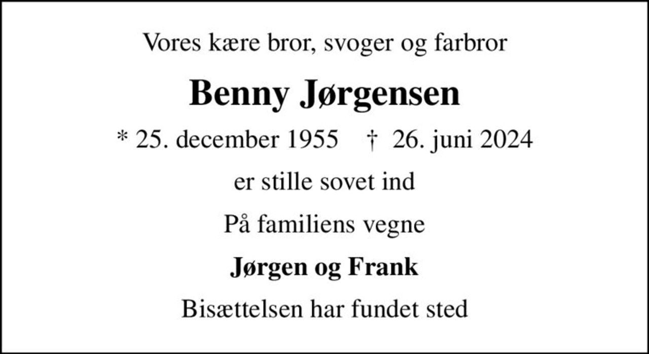 Vores kære bror, svoger og farbror
Benny Jørgensen
* 25. december 1955    ✝ 26. juni 2024
er stille sovet ind
På familiens vegne
Jørgen og Frank
Bisættelsen har fundet sted