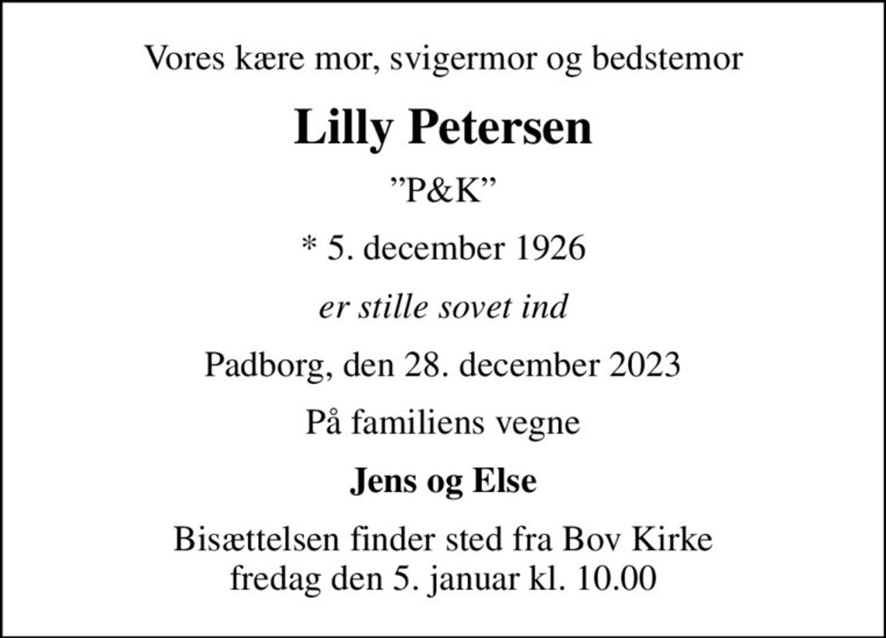 Vores kære mor, svigermor og bedstemor
Lilly Petersen
P&K
* 5. december 1926
er stille sovet ind
Padborg, den 28. december 2023
På familiens vegne
Jens og Else
Bisættelsen finder sted fra Bov Kirke  fredag den 5. januar kl. 10.00