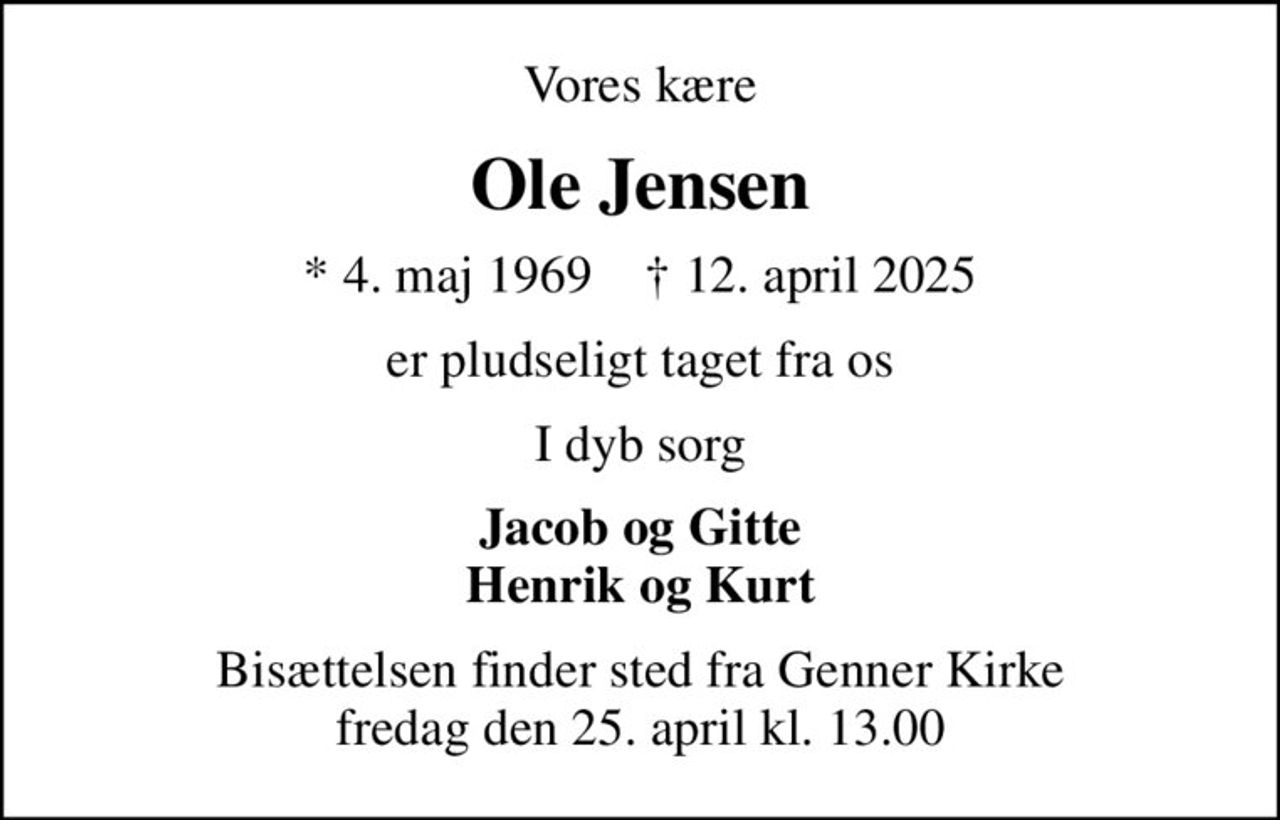 Vores kære
Ole Jensen
* 4. maj 1969    ✝ 12. april 2025
er pludseligt taget fra os
I dyb sorg
Jacob og Gitte Henrik og Kurt
Bisættelsen finder sted fra Genner Kirke  fredag den 25. april kl. 13.00