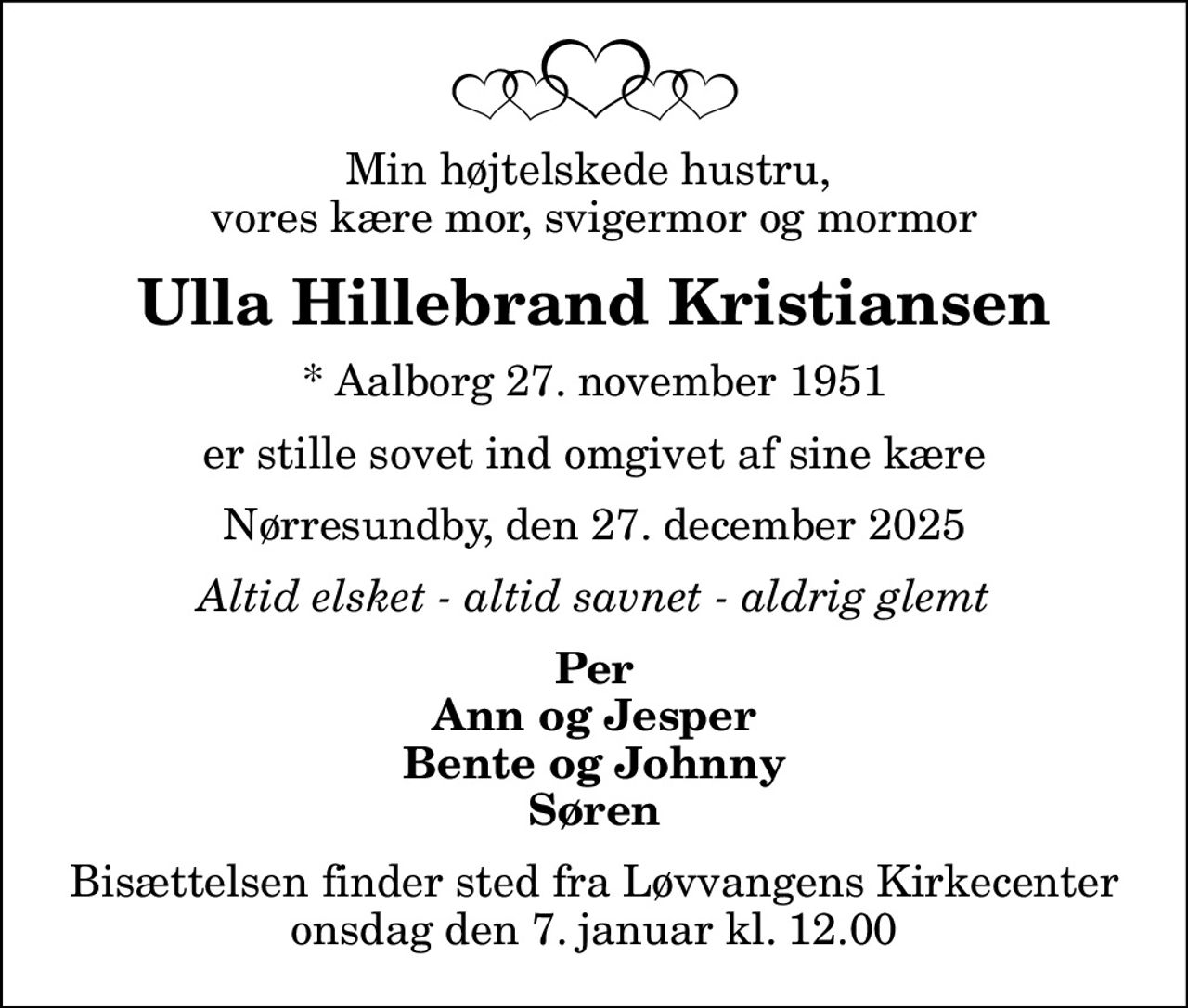 Min højtelskede hustru,  vores kære mor, svigermor og mormor
Ulla Hillebrand Kristiansen
* Aalborg 27. november 1951
er stille sovet ind omgivet af sine kære
Nørresundby, den 27. december 2025
Altid elsket - altid savnet - aldrig glemt
Per Ann og Jesper Bente og Johnny Søren
Bisættelsen finder sted fra Løvvangens Kirkecenter  onsdag den 7. januar kl. 12.00
