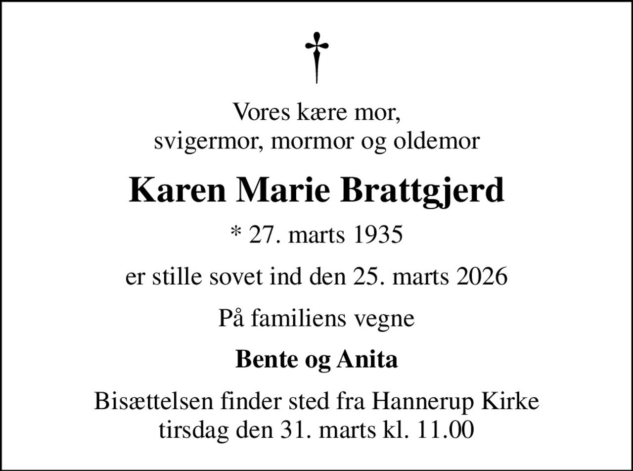 Vores kære mor, svigermor, mormor og oldemor
Karen Marie Brattgjerd
* 27. marts 1935
er stille sovet ind den 25. marts 2026
På familiens vegne
Bente og Anita
Bisættelsen finder sted fra Hannerup Kirke  tirsdag den 31. marts kl. 11.00