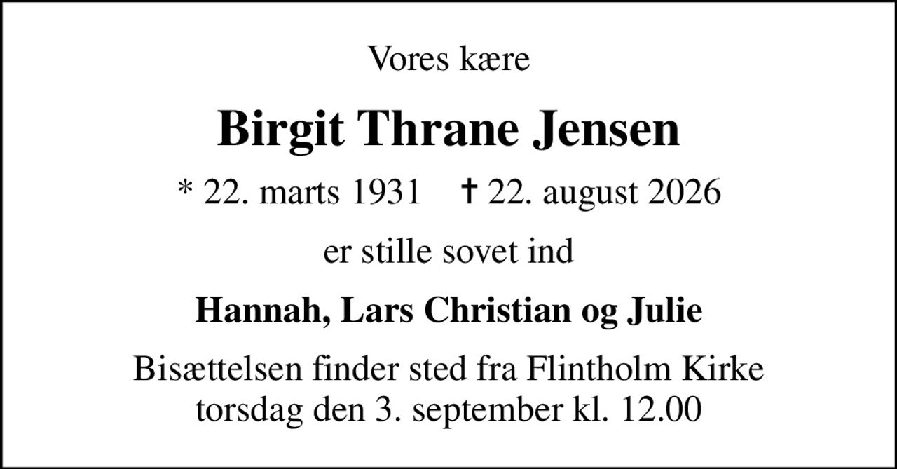 Vores kære
Birgit Thrane Jensen
* 22. marts 1931    ✝ 22. august 2026
er stille sovet ind
Hannah, Lars Christian og Julie
Bisættelsen finder sted fra Flintholm Kirke  torsdag den 3. september kl. 12.00