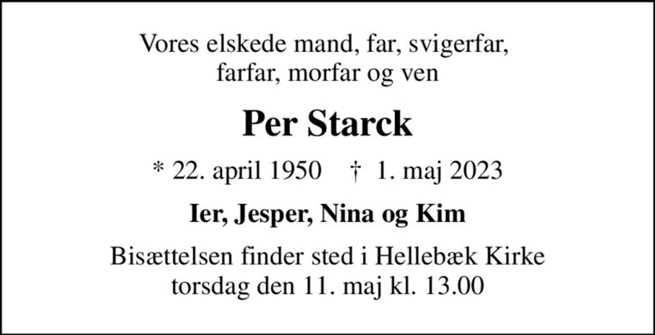 Vores elskede mand, far, svigerfar,  farfar, morfar og ven
Per Starck
* 22. april 1950    ✝ 1. maj 2023
Ier, Jesper, Nina og Kim
Bisættelsen finder sted i Hellebæk Kirke  torsdag den 11. maj kl. 13.00