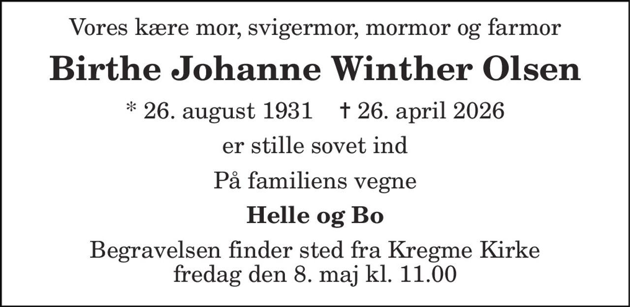 Vores kære mor, svigermor, mormor og farmor 
Birthe Johanne Winther Olsen 
* 26. august 1931    ✝ 26. april 2026 
er stille sovet ind 
På familiens vegne 
Helle og Bo 
Begravelsen finder sted fra Kregme Kirke fredag den 8. maj kl. 11.00