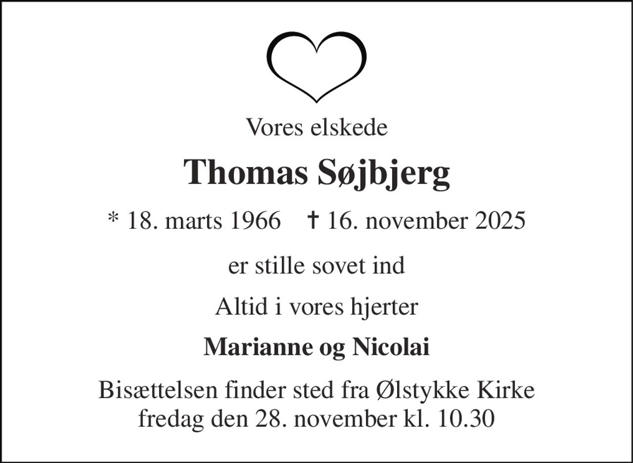 Vores elskede 
Thomas Søjbjerg 
*​ 18. marts 1966​    ✝​ 16. november 2025 
er stille sovet ind 
Altid i vores hjerter 
Marianne og Nicolai 
Bisættelsen​ finder sted fra Ølstykke Kirke​ fredag den 28. november​ kl. 10.30