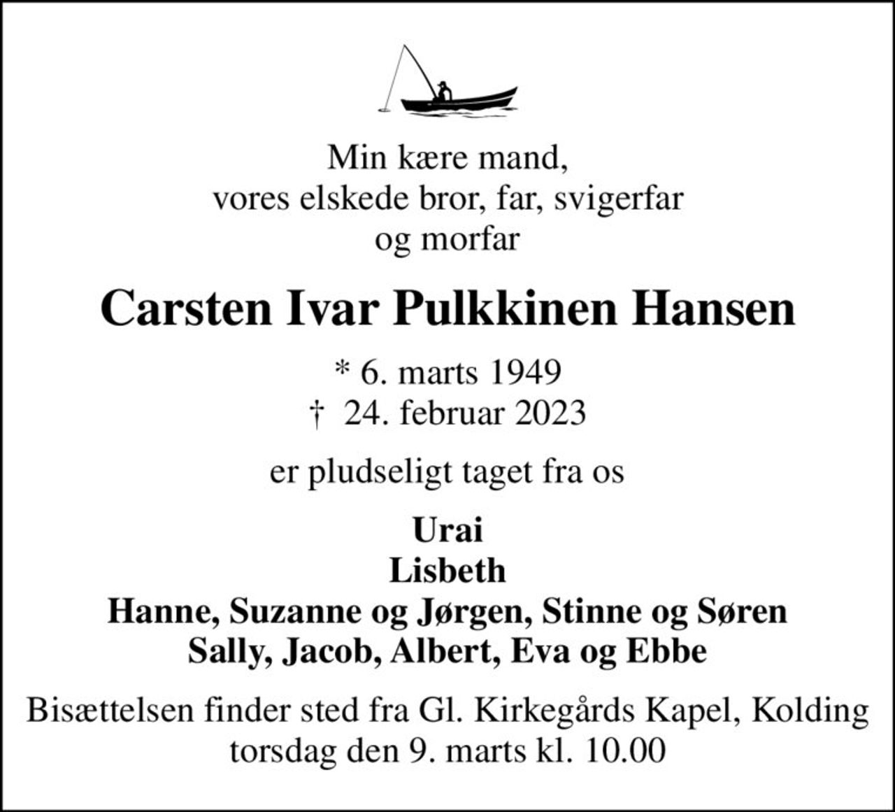 Min kære mand, vores elskede bror, far, svigerfar og morfar
Carsten Ivar Pulkkinen Hansen
* 6. marts 1949
						✝ 24. februar 2023
er pludseligt taget fra os
Urai Lisbeth Hanne, Suzanne og Jørgen, Stinne og Søren Sally, Jacob, Albert, Eva og Ebbe
Bisættelsen finder sted fra Gl. Kirkegårds Kapel, Kolding  torsdag den 9. marts kl. 10.00