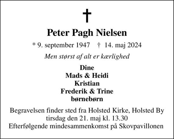 Peter Pagh Nielsen
* 9. september 1947    &#x271d; 14. maj 2024
Men størst af alt er kærlighed
Dine Mads & Heidi Kristian Frederik & Trine børnebørn
Begravelsen finder sted fra Holsted Kirke, Holsted By  tirsdag den 21. maj kl. 13.30  Efterfølgende mindesammenkomst på Skovpavillonen