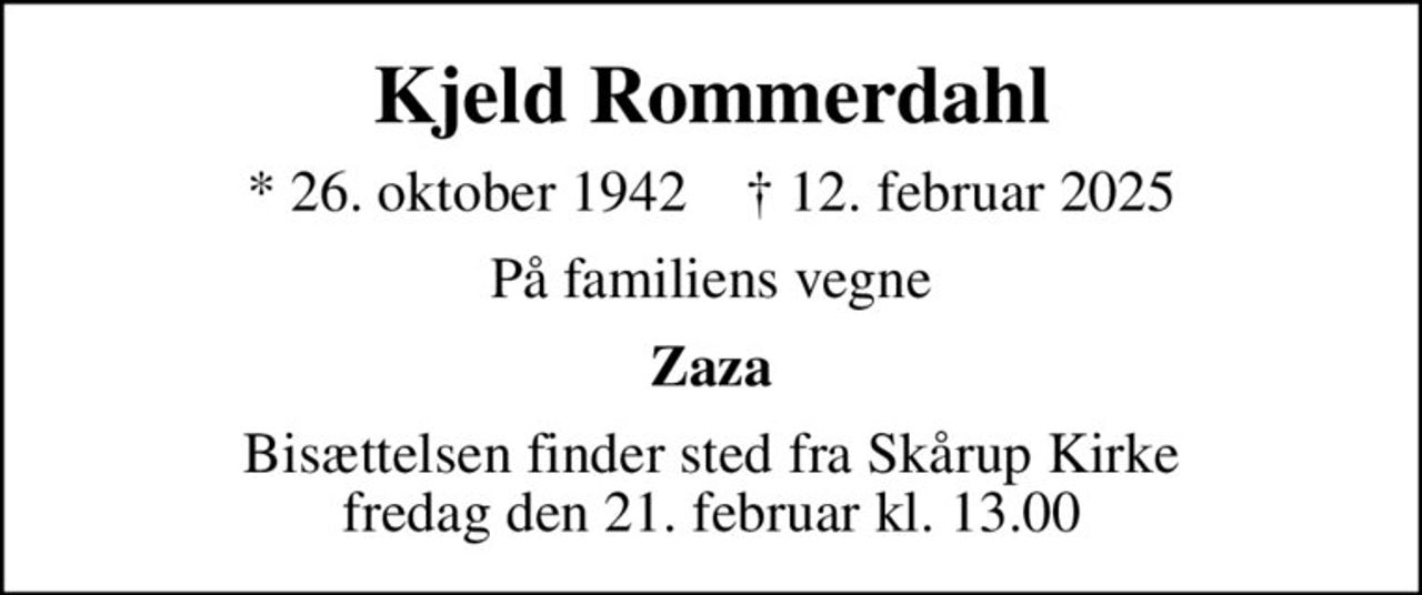 Kjeld Rommerdahl
* 26. oktober 1942    ✝ 12. februar 2025
På familiens vegne
Zaza
Bisættelsen finder sted fra Skårup Kirke  fredag den 21. februar kl. 13.00
