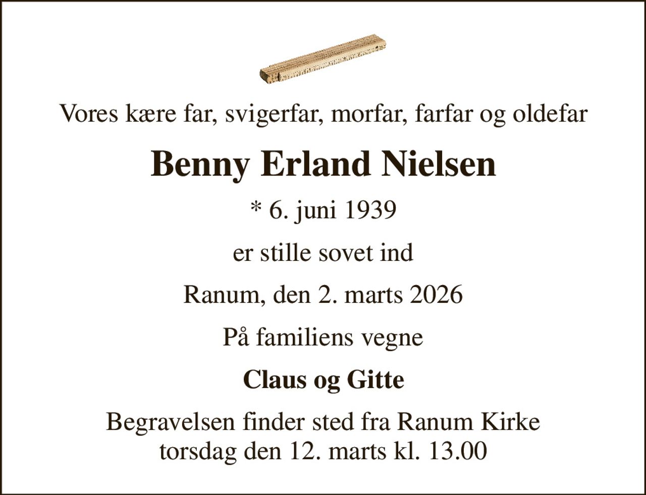 Vores kære far, svigerfar, morfar, farfar og oldefar
Benny Erland Nielsen
* 6. juni 1939
er stille sovet ind
Ranum, den 2. marts 2026
På familiens vegne
Claus og Gitte
Begravelsen finder sted fra Ranum Kirke  torsdag den 12. marts kl. 13.00