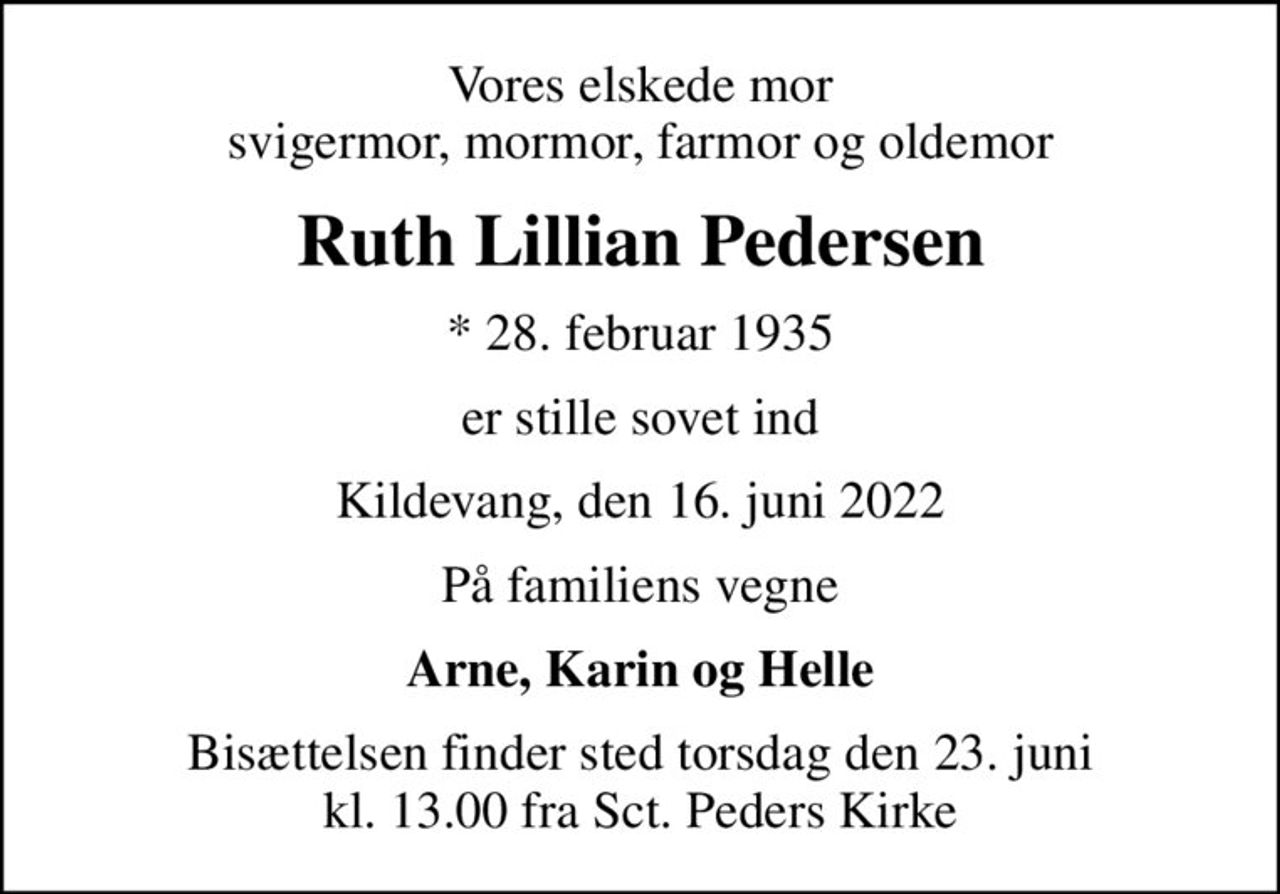 Vores elskede mor svigermor, mormor, farmor og oldemor
Ruth Lillian Pedersen
* 28. februar 1935
er stille sovet ind
Kildevang, den 16. juni 2022
På familiens vegne
Arne, Karin og Helle
Bisættelsen finder sted torsdag den 23. juni kl. 13.00 fra Sct. Peders Kirke