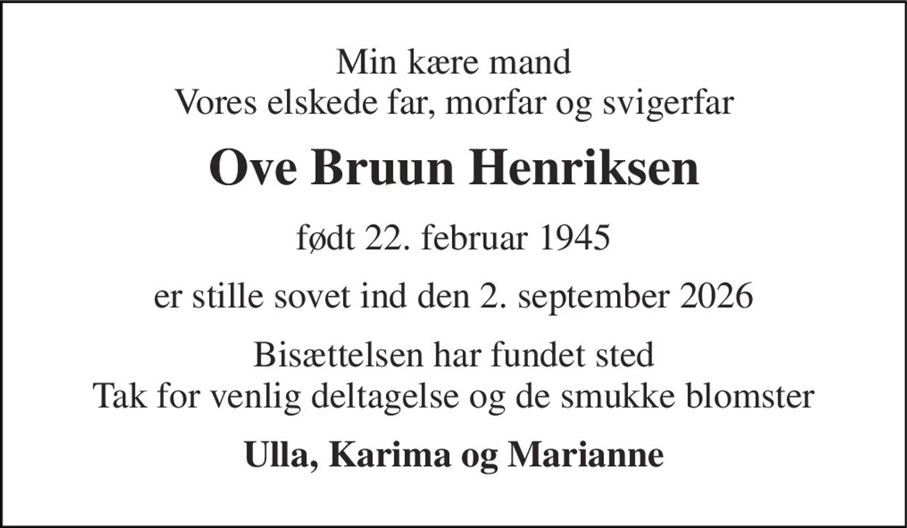 Min kære mand Vores elskede far, morfar og svigerfar 
Ove Bruun Henriksen 
født 22. februar 1945 
er stille sovet ind den 2. september 2026 
Bisættelsen har fundet sted Tak for venlig deltagelse og de smukke blomster 
Ulla, Karima og Marianne