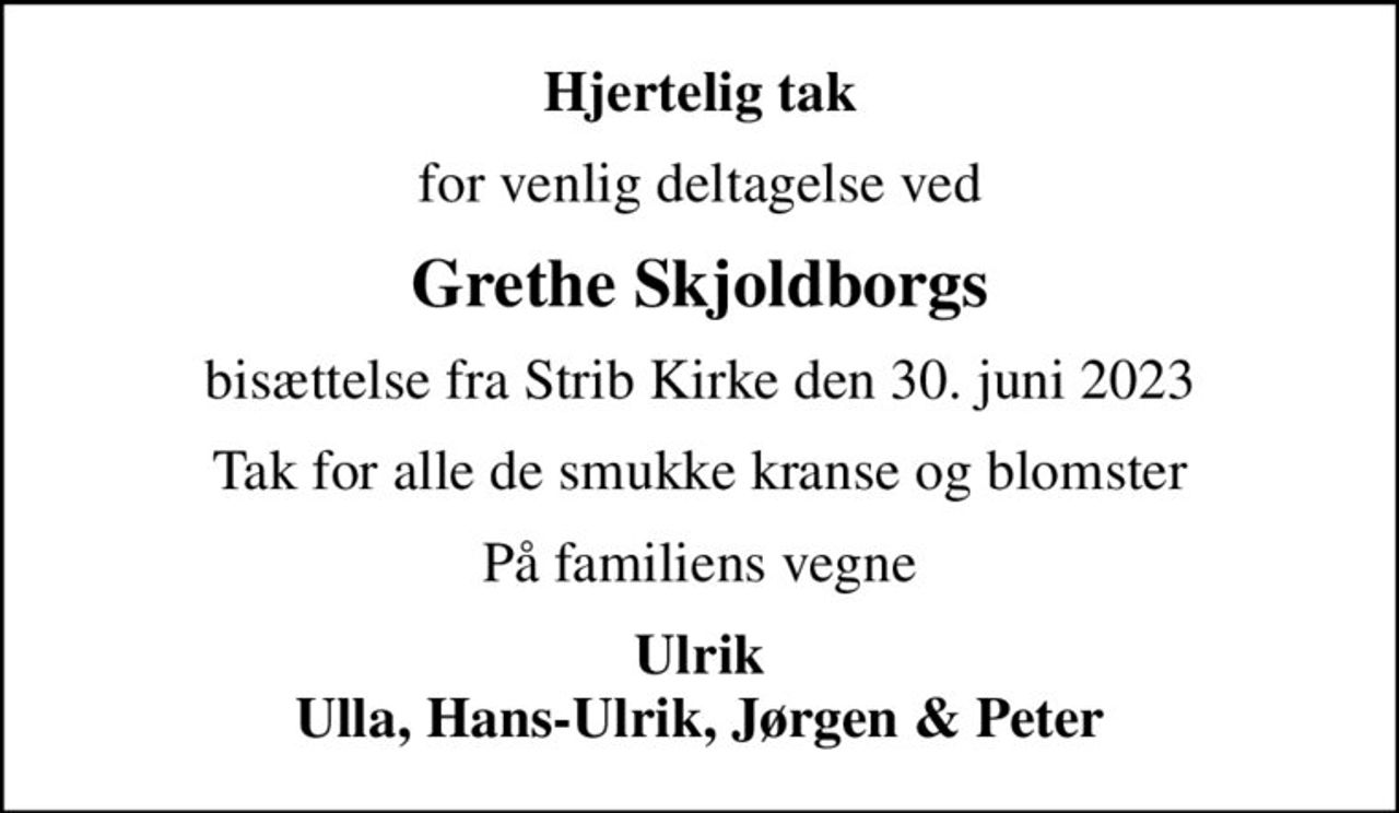 Hjertelig tak
for venlig deltagelse ved
Grethe Skjoldborgs
bisættelse fra Strib Kirke den 30. juni 2023
Tak for alle de smukke kranse og blomster
På familiens vegne
Ulrik Ulla, Hans-Ulrik, Jørgen & Peter