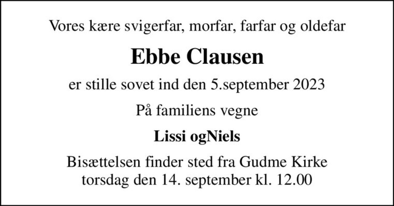 Vores kære svigerfar, morfar, farfar og oldefar
Ebbe Clausen
er stille sovet ind den 5.september 2023
På familiens vegne
Lissi og Niels
Bisættelsen finder sted fra Gudme Kirke  torsdag den 14. september kl. 12.00