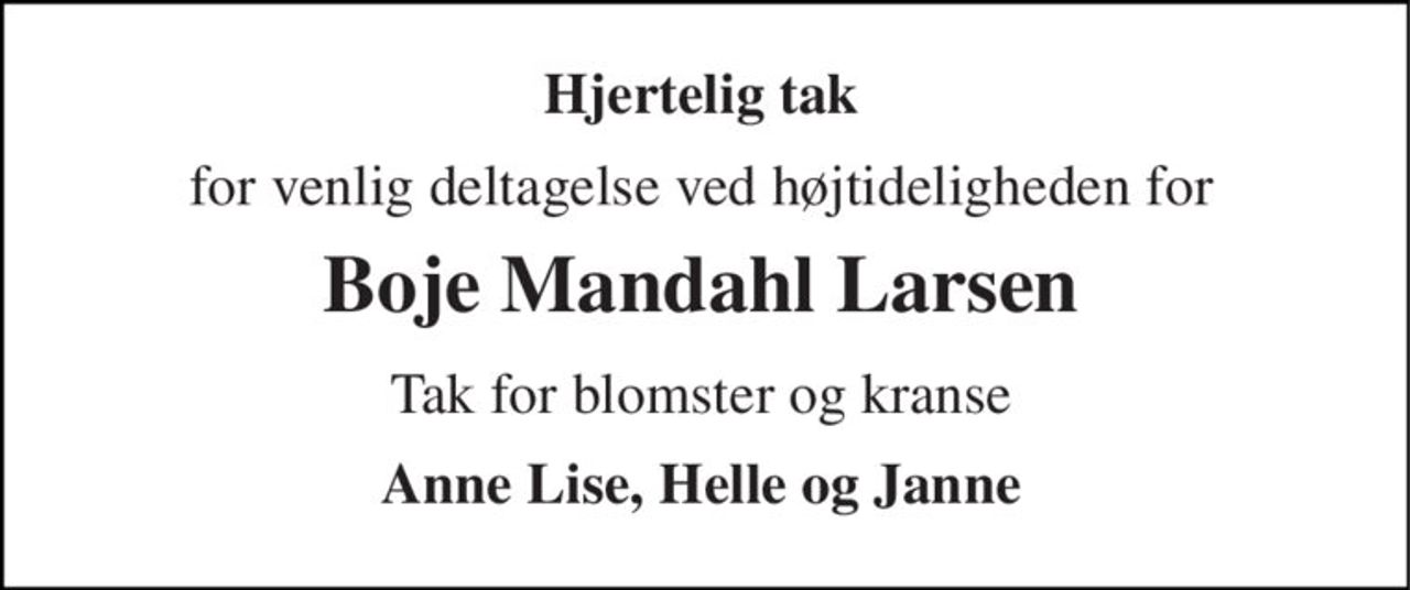 Hjertelig tak 
for venlig deltagelse ved højtideligheden for 
Boje Mandahl Larsen 
Tak for blomster og kranse 
Anne Lise, Helle og Janne