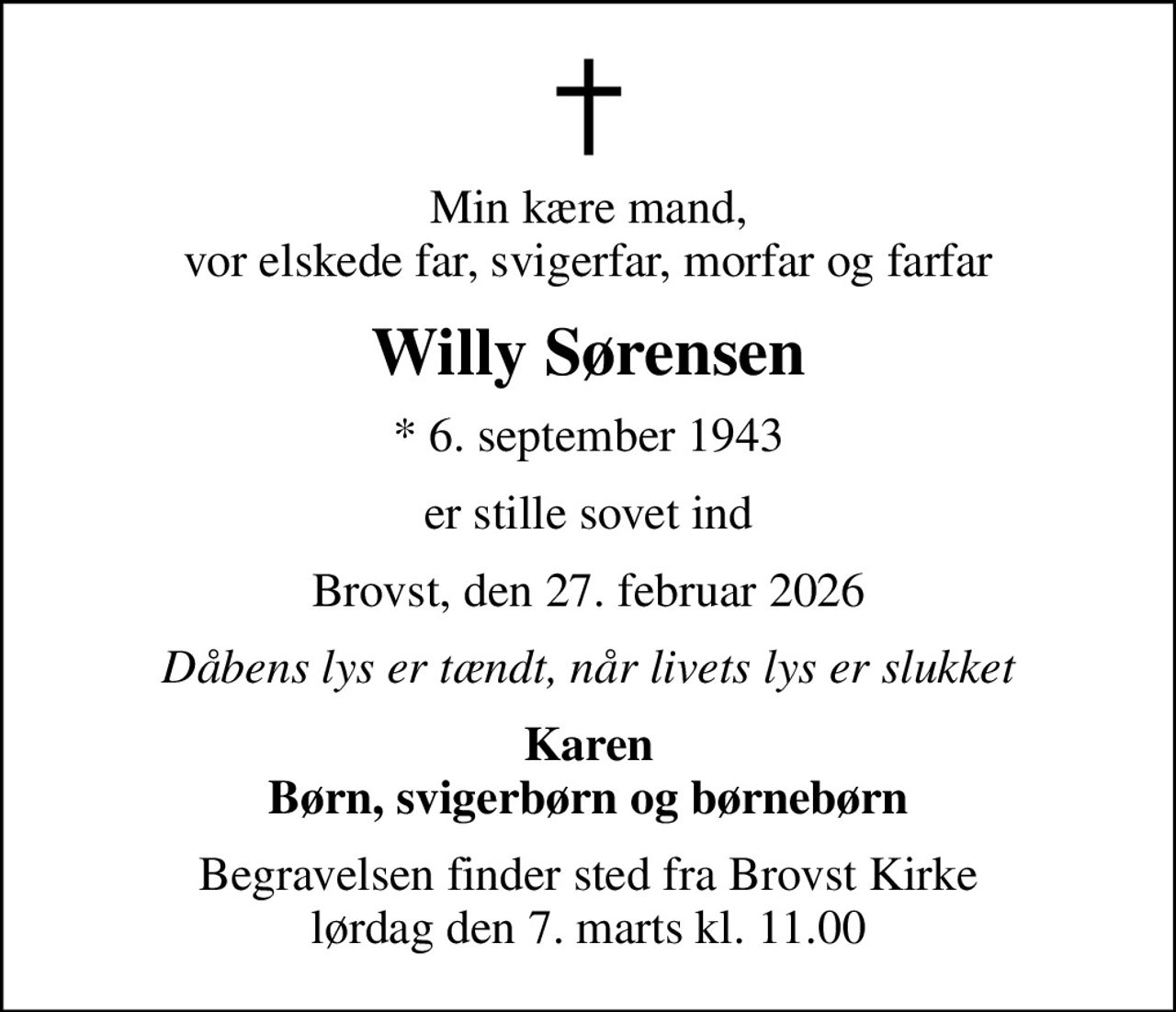 Min kære mand, vor elskede far, svigerfar, morfar og farfar
Willy Sørensen
* 6. september 1943
er stille sovet ind
Brovst, den 27. februar 2026
Dåbens lys er tændt, når livets lys er slukket
Karen Børn, svigerbørn og børnebørn
Begravelsen finder sted fra Brovst Kirke  lørdag den 7. marts kl. 11.00