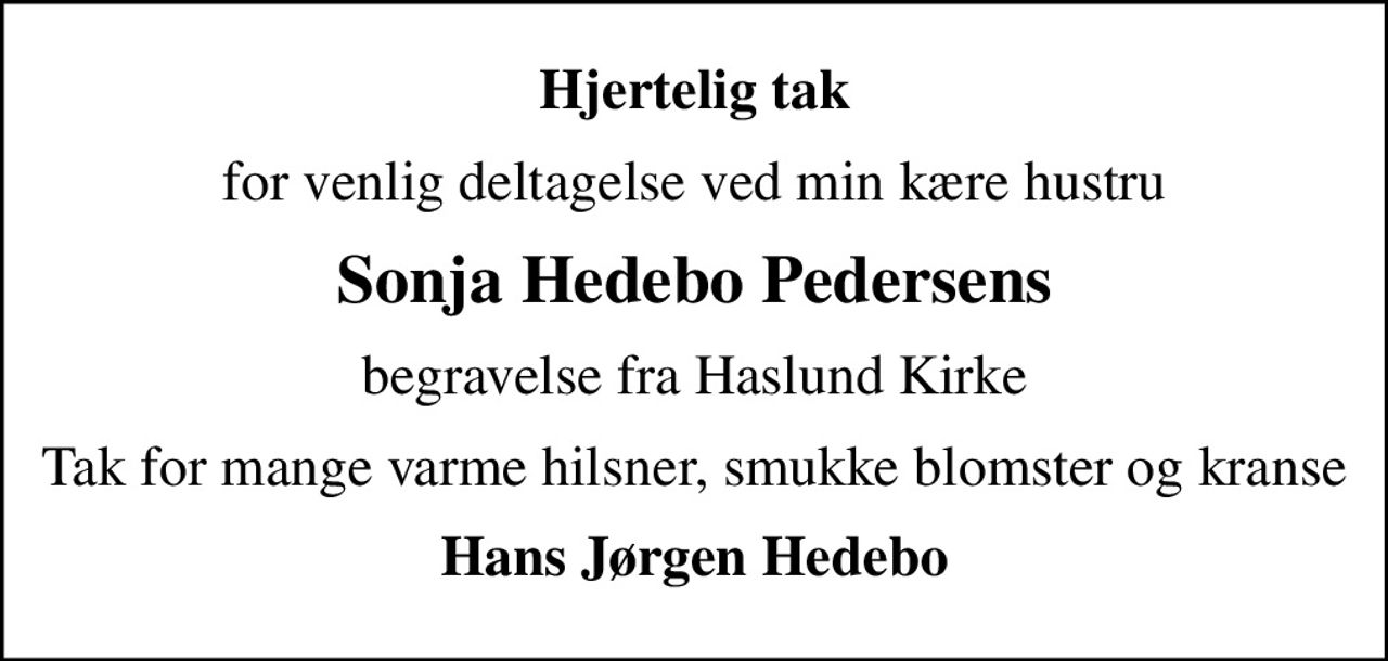 Hjertelig tak
for venlig deltagelse ved min kære hustru
Sonja Hedebo Pedersens
begravelse fra Haslund Kirke
Tak for mange varme hilsner, smukke blomster og kranse
Hans Jørgen Hedebo