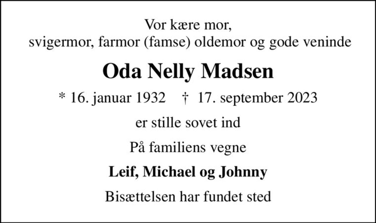 Vor kære mor,  svigermor, farmor (famse) oldemor og gode veninde
Oda Nelly Madsen
* 16. januar 1932    ✝ 17. september 2023
er stille sovet ind
På familiens vegne
Leif, Michael og Johnny
Bisættelsen har fundet sted