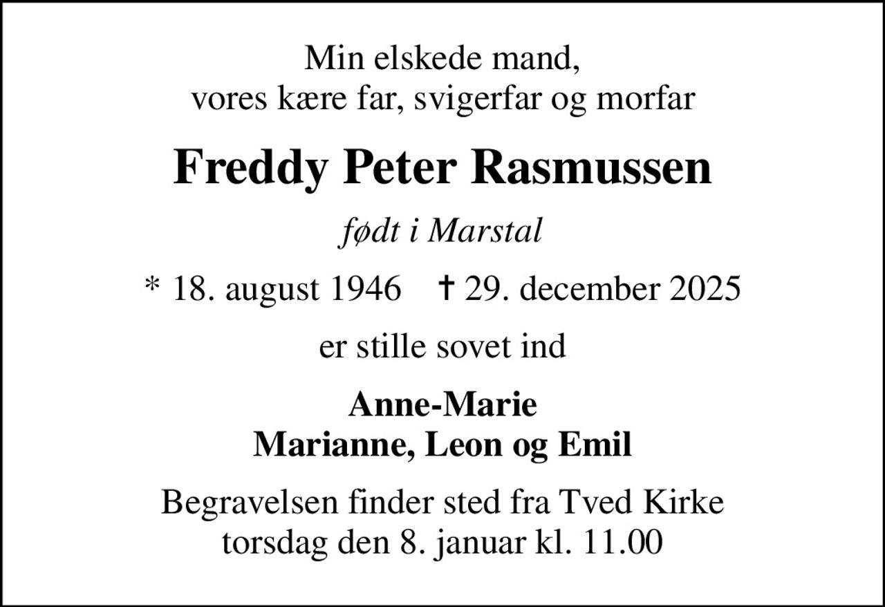 Min elskede mand, vores kære far, svigerfar og morfar
Freddy Peter Rasmussen
født i Marstal
* 18. august 1946
						✝ 29. december 2025
er stille sovet ind
Anne-Marie Marianne, Leon og Emil
Begravelsen finder sted fra Tved Kirke torsdag den 8. januar kl. 11.00