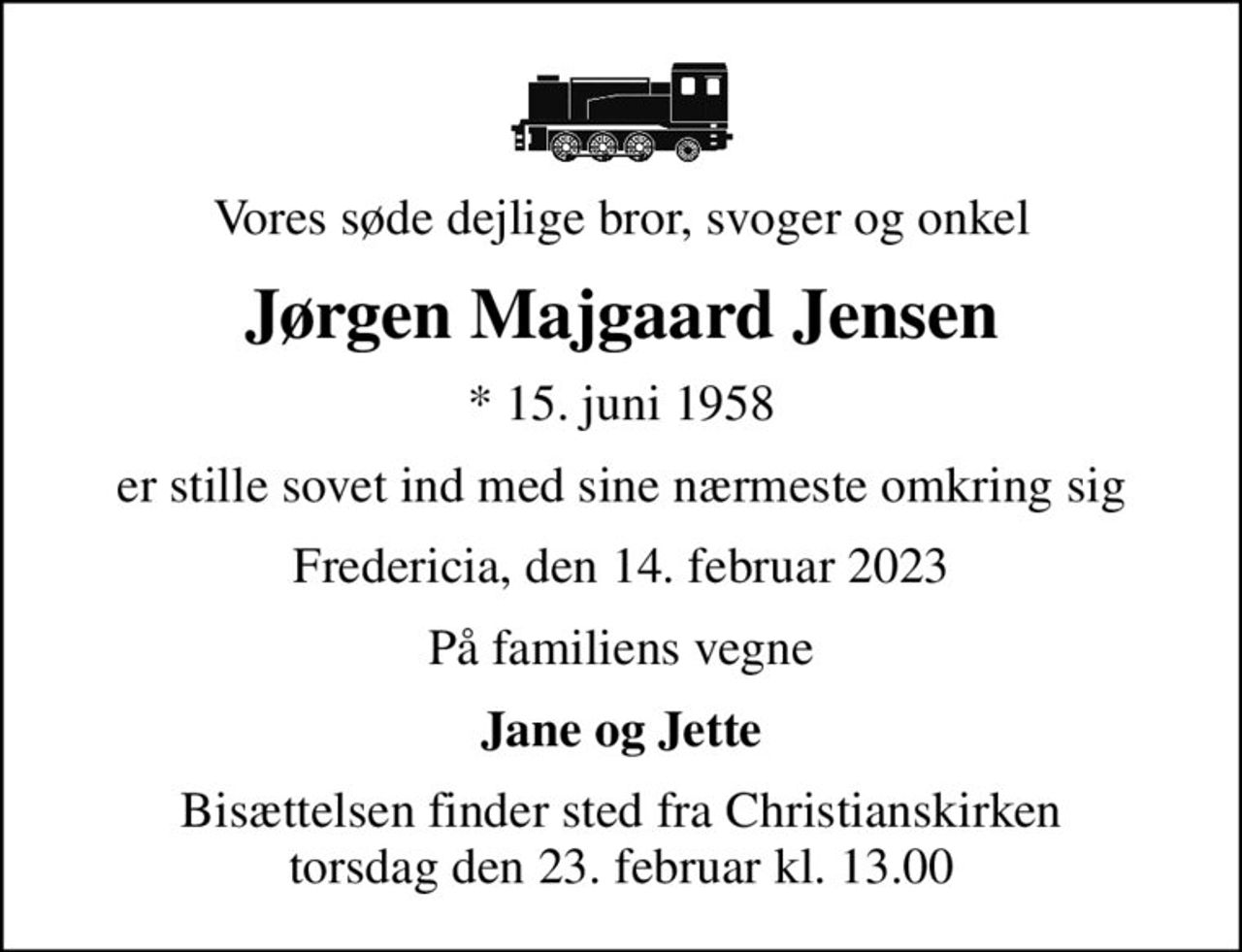 Vores søde dejlige bror, svoger og onkel
Jørgen Majgaard Jensen
* 15. juni 1958
er stille sovet ind med sine nærmeste omkring sig
Fredericia, den 14. februar 2023
På familiens vegne
Jane og Jette
Bisættelsen finder sted fra Christianskirken  torsdag den 23. februar kl. 13.00