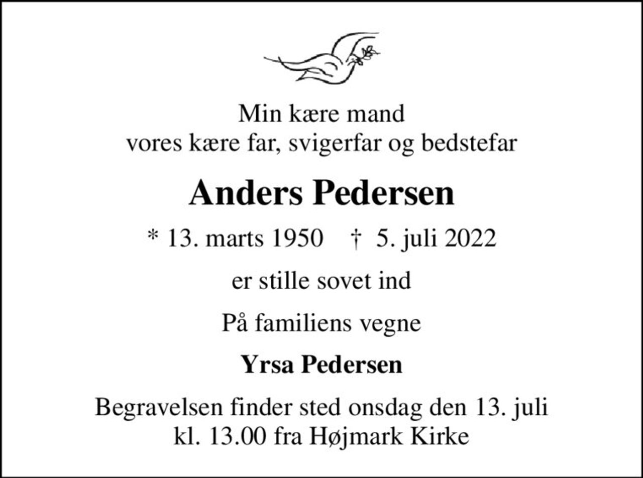 Min kære mand vores kære far, svigerfar og bedstefar
Anders Pedersen
* 13. marts 1950    ✝ 5. juli 2022
er stille sovet ind
På familiens vegne
Yrsa Pedersen
Begravelsen finder sted onsdag den 13. juli kl. 13.00 fra Højmark Kirke