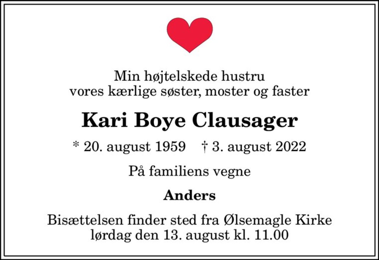 Min højtelskede hustru vores kærlige søster, moster og faster
Kari Boye Clausager
* 20. august 1959    ✝ 3. august 2022
På familiens vegne
Anders
Bisættelsen finder sted fra Ølsemagle Kirke  lørdag den 13. august kl. 11.00