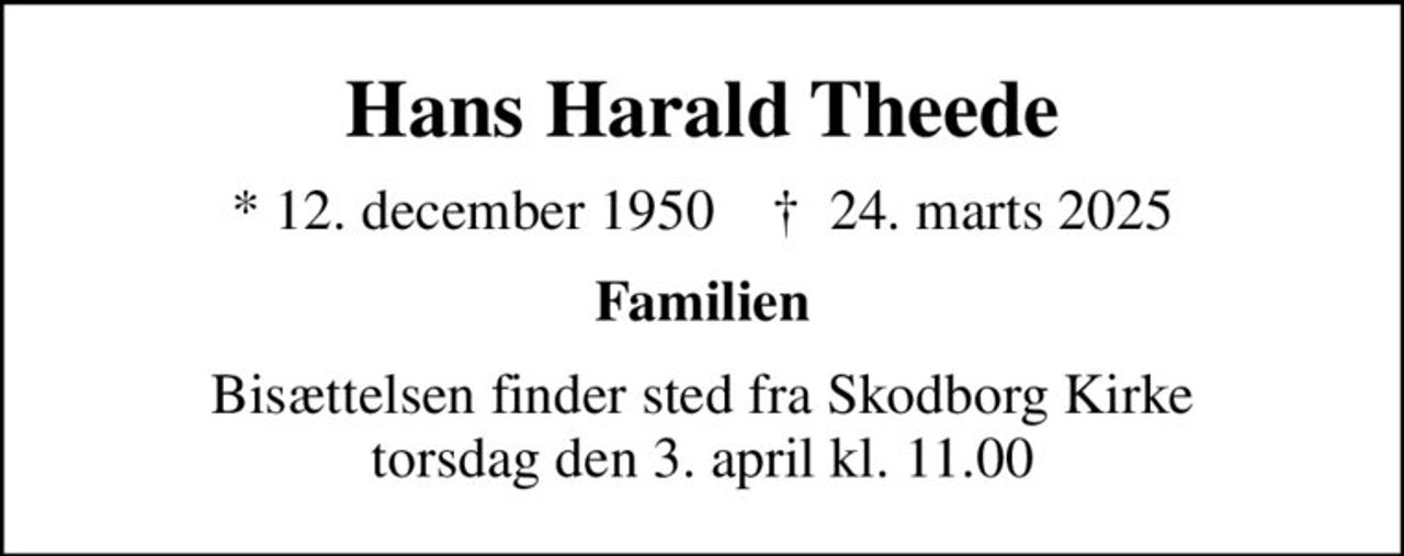 Hans Harald Theede
* 12. december 1950    ✝ 24. marts 2025
Familien
Bisættelsen finder sted fra Skodborg Kirke  torsdag den 3. april kl. 11.00