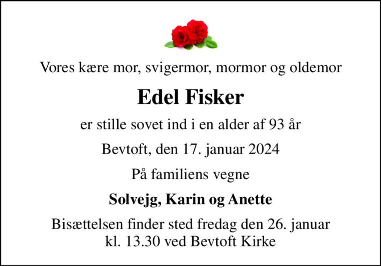 Vores kære mor, svigermor, mormor og oldemor
Edel Fisker
er stille sovet ind i en alder af 93 år
Bevtoft, den 17. januar 2024
På familiens vegne
Solvejg, Karin og Anette
Bisættelsen finder sted fredag den 26. januar kl. 13.30 ved Bevtoft Kirke