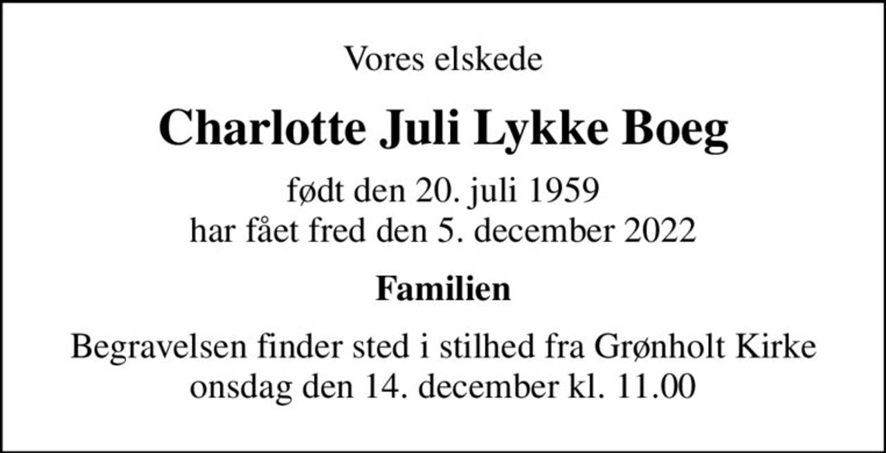 Vores elskede
Charlotte Juli Lykke Boeg
født den 20. juli 1959 har fået fred den 5. december 2022
Familien
Begravelsen finder sted i stilhed fra Grønholt Kirke onsdag den 14. december kl. 11.00