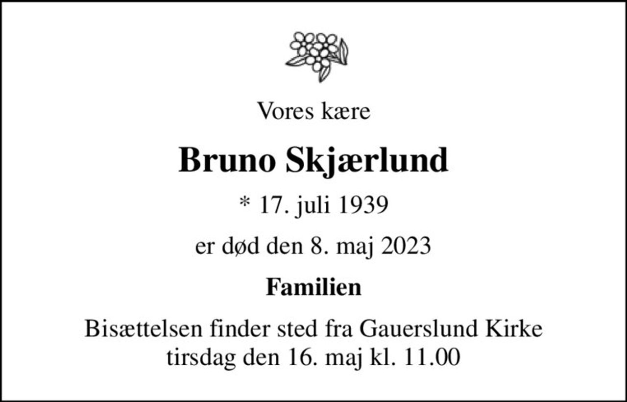 Vores kære
Bruno Skjærlund
* 17. juli 1939
er død den 8. maj 2023
Familien
Bisættelsen finder sted fra Gauerslund Kirke  tirsdag den 16. maj kl. 11.00