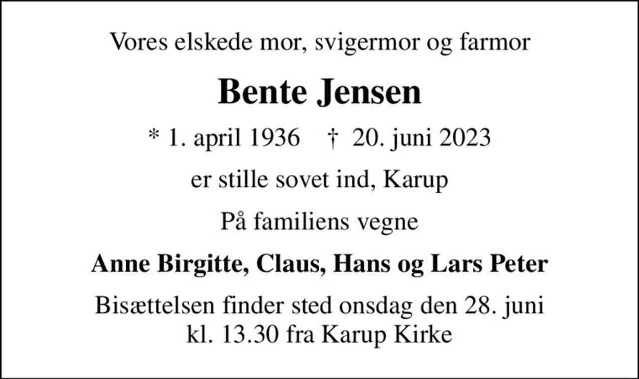 Vores elskede mor, svigermor og farmor
Bente Jensen
* 1. april 1936    ✝ 20. juni 2023
er stille sovet ind, Karup
På familiens vegne
Anne Birgitte, Claus, Hans og Lars Peter
Bisættelsen finder sted onsdag den 28. juni kl. 13.30 fra Karup Kirke