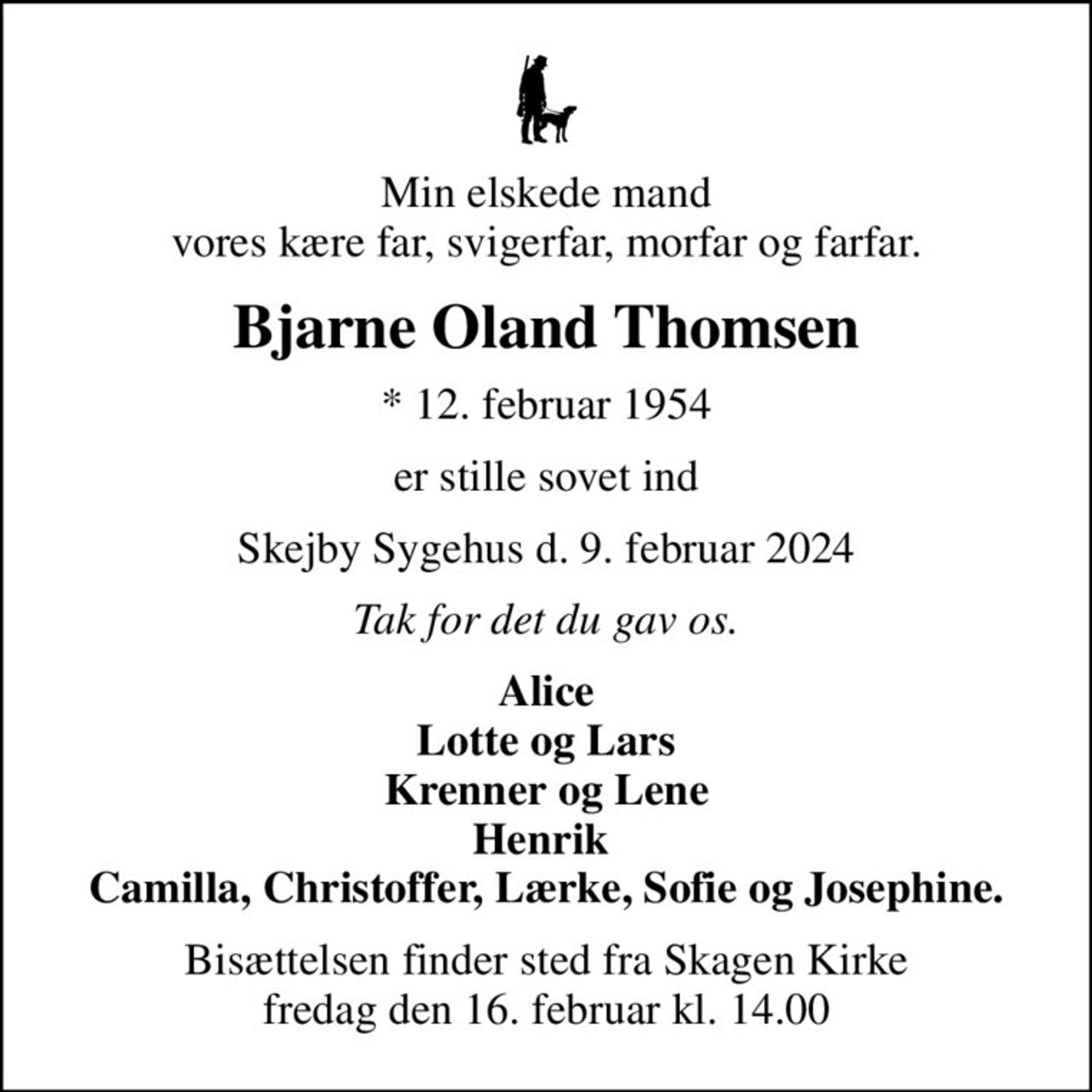 Min elskede mand vores kære far, svigerfar, morfar og farfar.
Bjarne Oland Thomsen
* 12. februar 1954
er stille sovet ind
Skejby Sygehus d. 9. februar 2024
Tak for det du gav os.
Alice Lotte og Lars Krenner og Lene Henrik  Camilla, Christoffer, Lærke, Sofie og Josephine.
Bisættelsen finder sted fra Skagen Kirke  fredag den 16. februar kl. 14.00