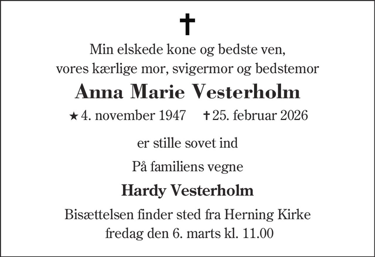 Anna Marie Vesterholm 
★ 4. november 1947 
er stille sovet ind 
Herning, den 25. februar 2026 
På familiens vegne 
Bisættelsen finder sted fra Herning Kirke fredag den 6. marts kl. 11.00