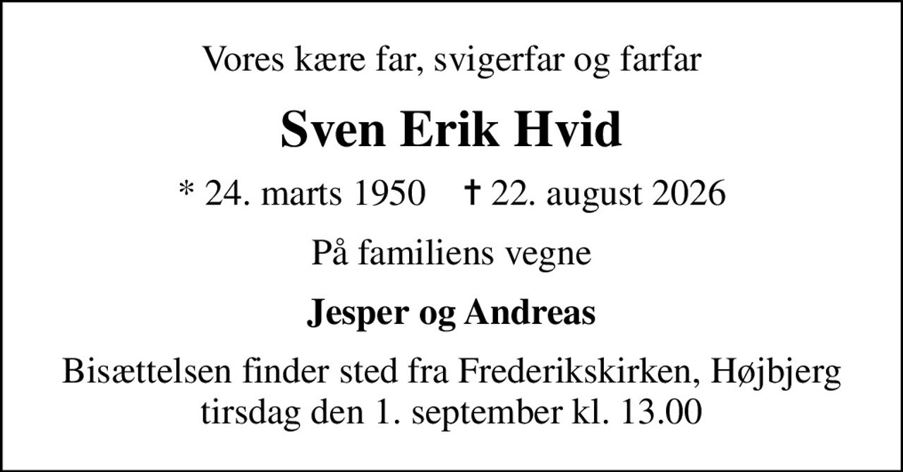Vores kære far, svigerfar og farfar
Sven Erik Hvid
* 24. marts 1950    ✝ 22. august 2026
På familiens vegne
Jesper og Andreas
Bisættelsen finder sted fra Frederikskirken, Højbjerg  tirsdag den 1. september kl. 13.00