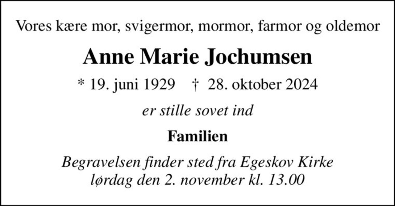 Vores kære mor, svigermor, mormor, farmor og oldemor
Anne Marie Jochumsen
* 19. juni 1929    ✝ 28. oktober 2024
er stille sovet ind
Familien
Begravelsen finder sted fra Egeskov Kirke  lørdag den 2. november kl. 13.00