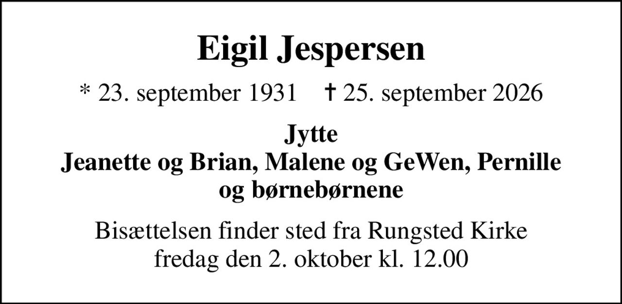 Eigil Jespersen
* 23. september 1931    ✝ 25. september 2026
Jytte Jeanette og Brian, Malene og GeWen, Pernille og børnebørnene
Bisættelsen finder sted fra Rungsted Kirke  fredag den 2. oktober kl. 12.00
