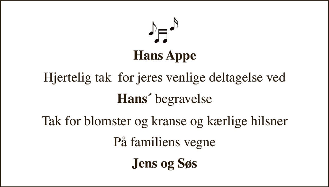 Hans Appe 
Hjertelig tak  for jeres venlige deltagelse ved 
Hans´ begravelse 
Tak for blomster og kranse og kærlige hilsner 
På familiens vegne 
Jens og Søs