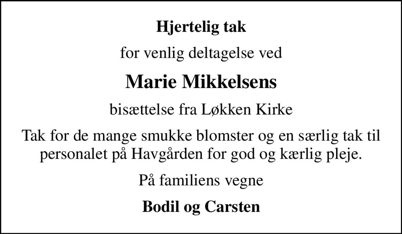 Hjertelig tak
for venlig deltagelse ved
Marie Mikkelsens
bisættelse fra Løkken Kirke
Tak for de mange smukke blomster og en særlig tak til personalet på Havgården for god og kærlig pleje.
På familiens vegne
Bodil og Carsten