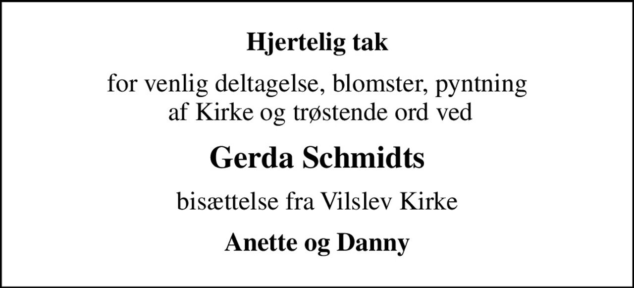 Hjertelig tak
for venlig deltagelse, blomster, pyntning  af Kirke og trøstende ord ved
Gerda Schmidts
bisættelse fra Vilslev Kirke
Anette og Danny
