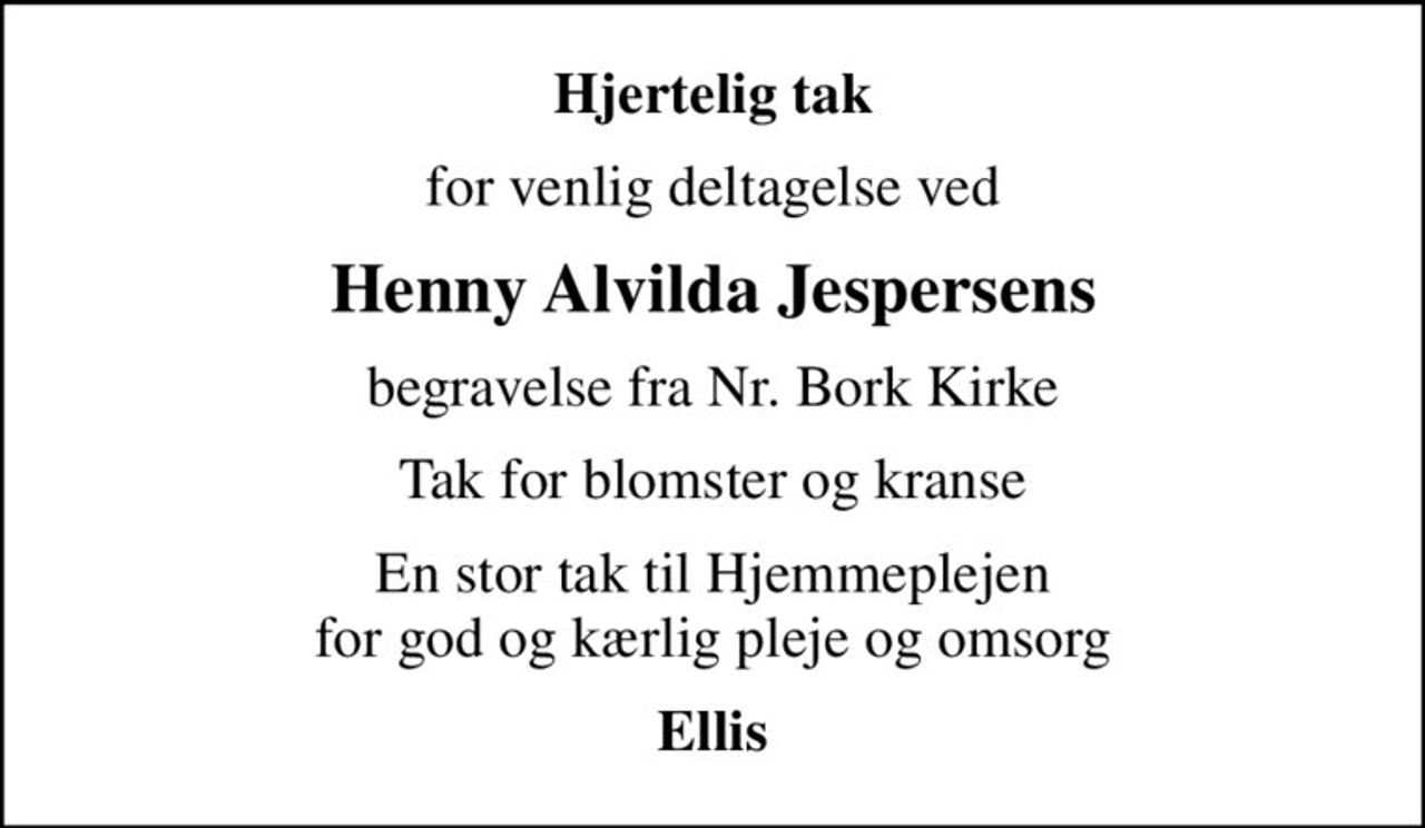 Hjertelig tak
for venlig deltagelse ved
Henny Alvilda Jespersens
begravelse fra Nr. Bork Kirke
Tak for blomster og kranse
En stor tak til Hjemmeplejen for god og kærlig pleje og omsorg
Ellis