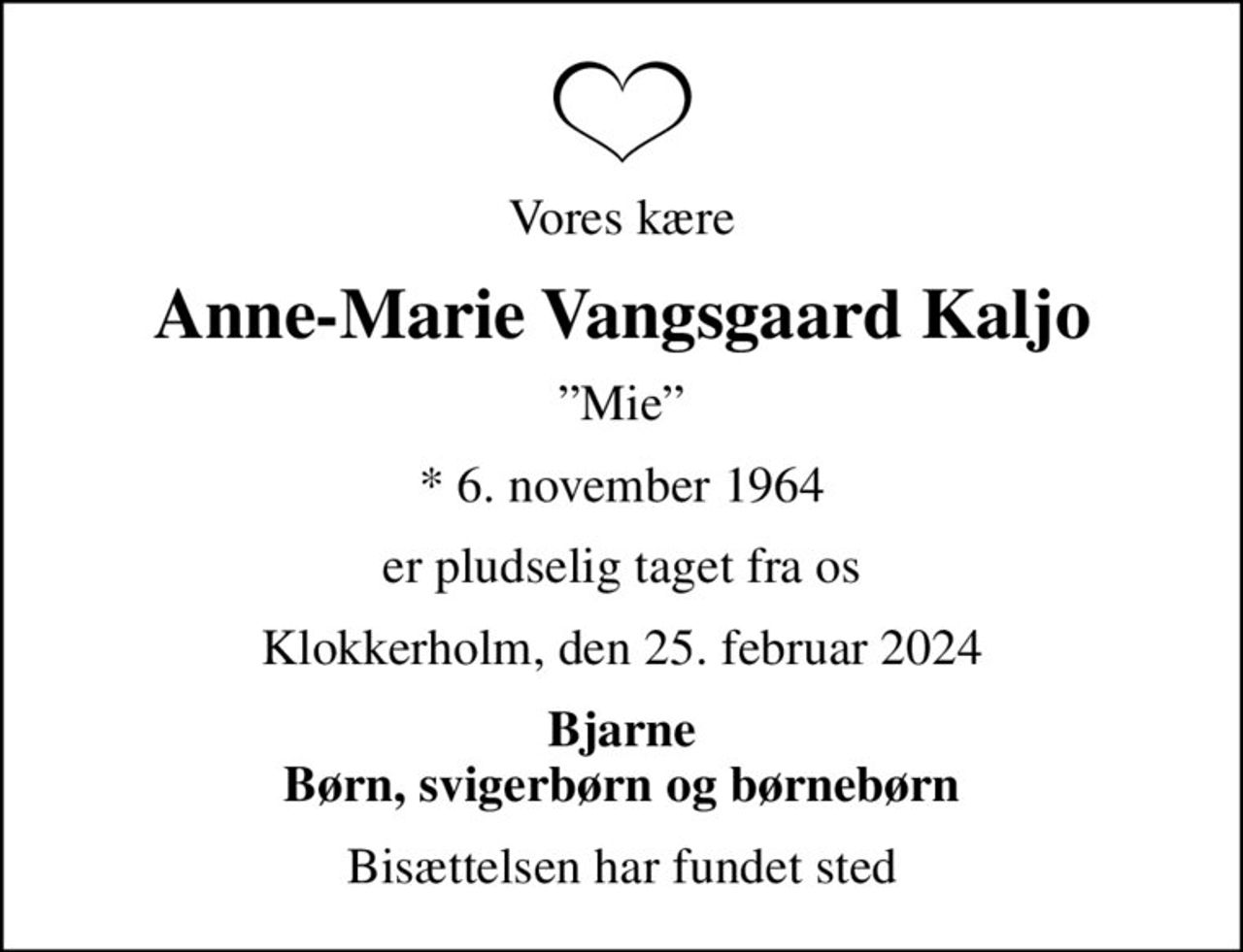 Vores kære
Anne-Marie Vangsgaard Kaljo
Mie
* 6. november 1964
er pludselig taget fra os
Klokkerholm, den 25. februar 2024
Bjarne Børn, svigerbørn og børnebørn
Bisættelsen har fundet sted