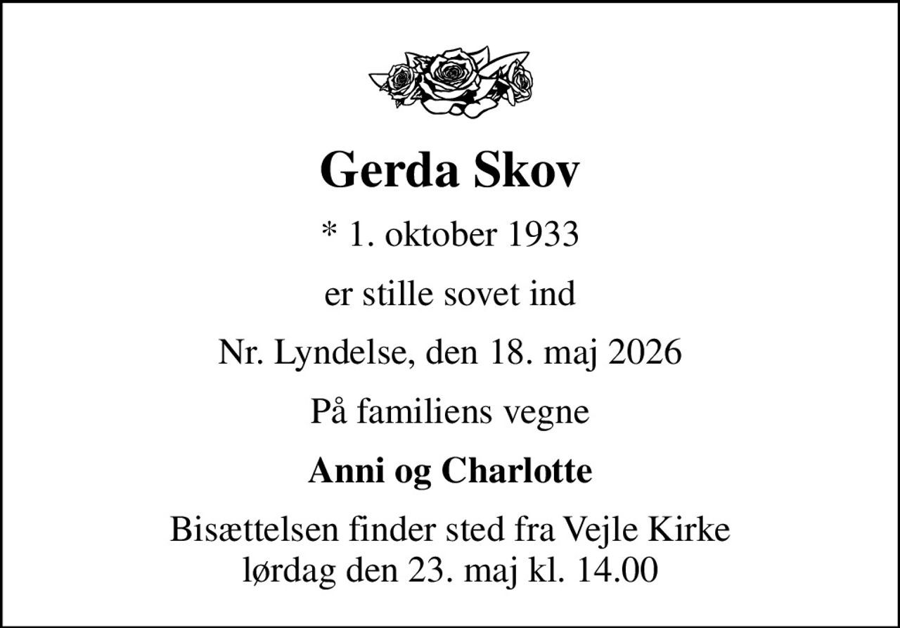 Gerda Skov
* 1. oktober 1933
er stille sovet ind
Nr. Lyndelse, den 18. maj 2026
På familiens vegne
Anni og Charlotte
Bisættelsen finder sted fra Vejle Kirke  lørdag den 23. maj kl. 14.00