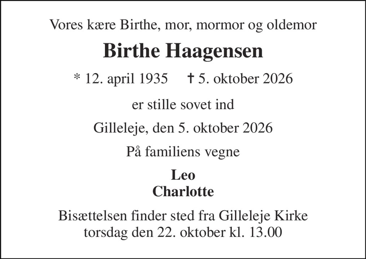 Vores kære Birthe, mor, mormor og oldemor 
Birthe Haagensen 
*​​ 12. april 1935​​     ✝​​ 5. oktober 2026 
er stille sovet ind 
Gilleleje, den 5. oktober 2026 
På familiens vegne 
Leo Charlotte 
Bisættelsen finder sted fra Gilleleje Kirke torsdag den 22. oktober kl. 13.00