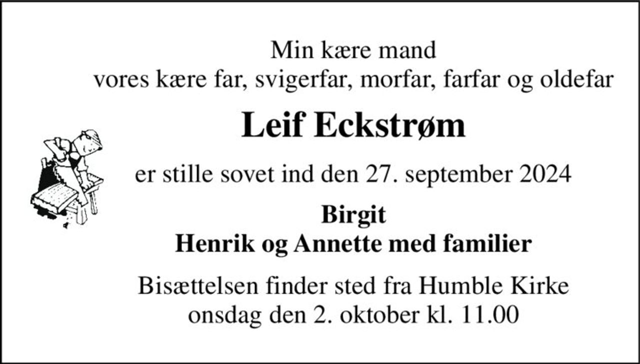 Min kære mand vores kære far, svigerfar, morfar, farfar og oldefar 
Leif Eckstrøm 
er stille sovet ind den 27. september 2024 
Birgit Henrik og Annette med familier 
Bisættelsen finder sted fra Humble Kirke onsdag den 2. oktober kl. 11.00