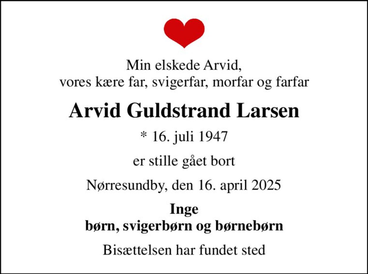 Min elskede Arvid, vores kære far, svigerfar, morfar og farfar
Arvid Guldstrand Larsen
* 16. juli 1947
er stille gået bort
Nørresundby, den 16. april 2025
Inge børn, svigerbørn og børnebørn
Bisættelsen har fundet sted