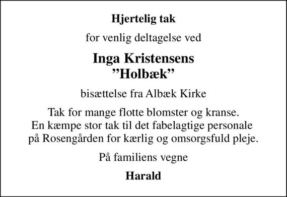 Hjertelig tak
for venlig deltagelse ved
Inga Kristensens Holbæk
bisættelse fra Albæk Kirke
Tak for mange flotte blomster og kranse. En kæmpe stor tak til det fabelagtige personale  på Rosengården for kærlig og omsorgsfuld pleje.
På familiens vegne
Harald