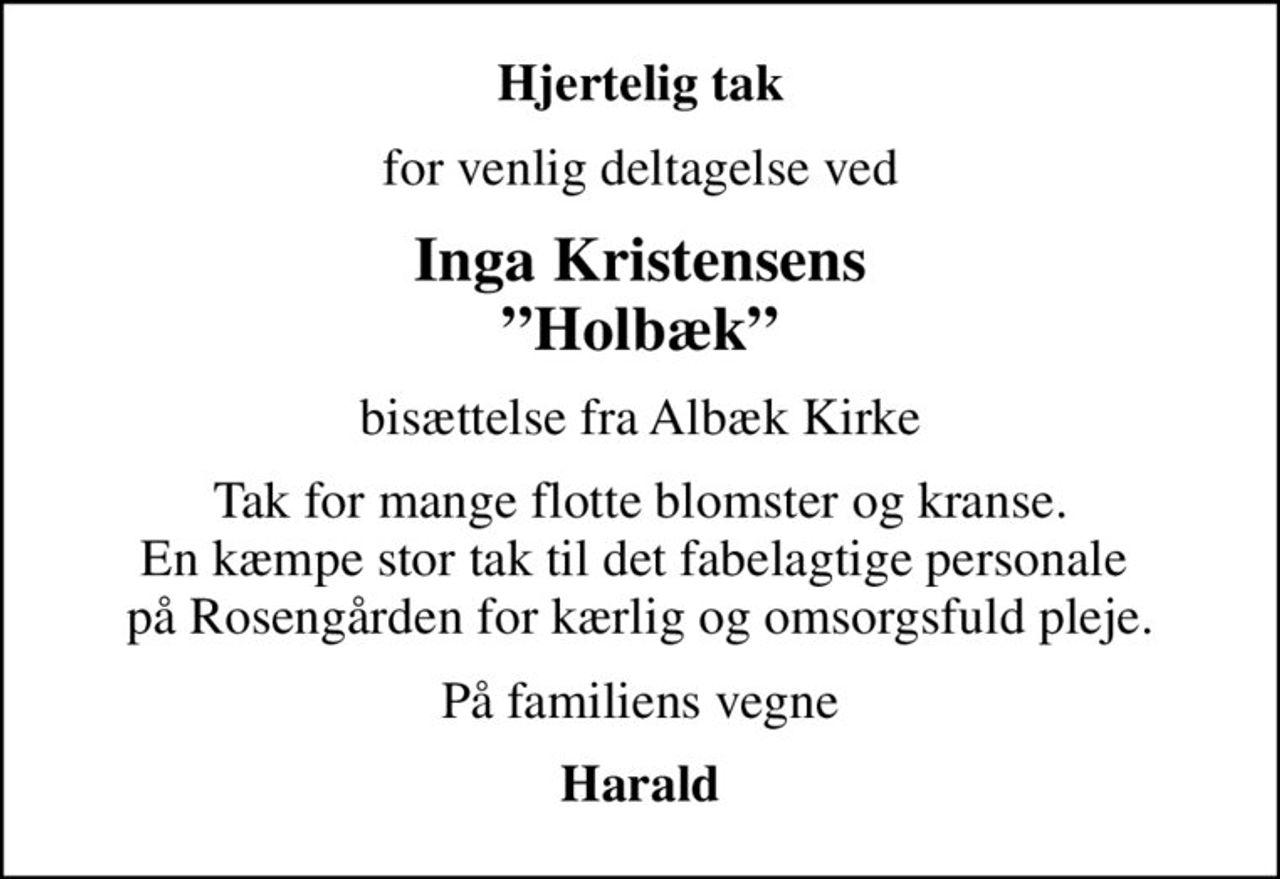 Hjertelig tak
for venlig deltagelse ved
Inga Kristensens Holbæk
bisættelse fra Albæk Kirke
Tak for mange flotte blomster og kranse. En kæmpe stor tak til det fabelagtige personale  på Rosengården for kærlig og omsorgsfuld pleje.
På familiens vegne
Harald