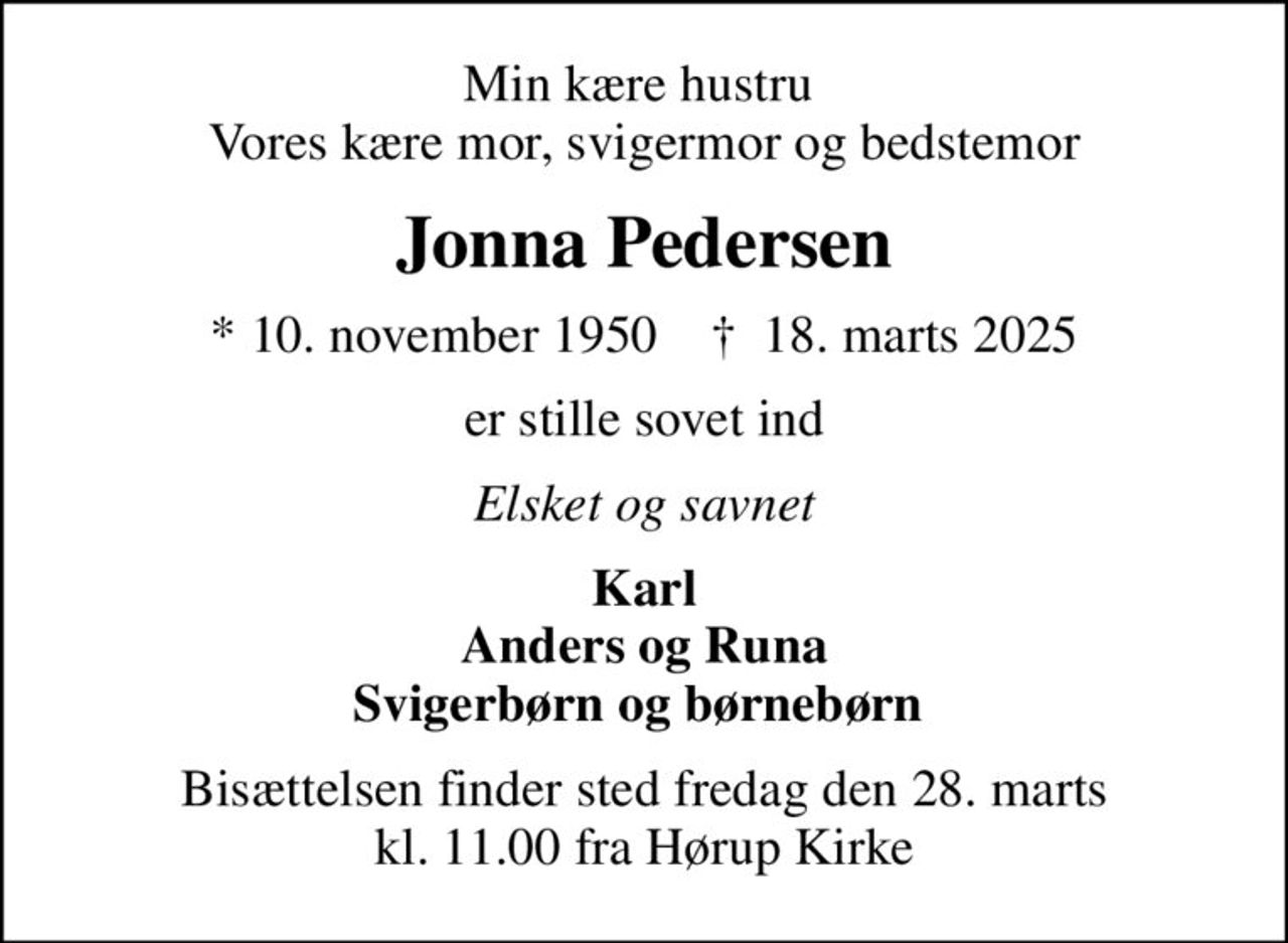 Min kære hustru  Vores kære mor, svigermor og bedstemor
Jonna Pedersen
* 10. november 1950    ✝ 18. marts 2025
er stille sovet ind
Elsket og savnet
Karl Anders og Runa Svigerbørn og børnebørn 
Bisættelsen finder sted fredag den 28. marts kl. 11.00 fra Hørup Kirke